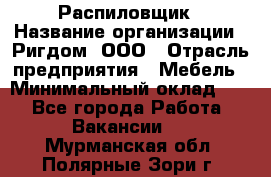 Распиловщик › Название организации ­ Ригдом, ООО › Отрасль предприятия ­ Мебель › Минимальный оклад ­ 1 - Все города Работа » Вакансии   . Мурманская обл.,Полярные Зори г.